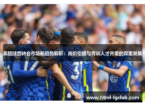 英超球员转会市场新趋势解析：高价引援与青训人才并重的双重发展