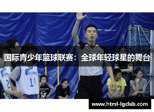 国际青少年篮球联赛：全球年轻球星的舞台