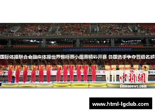 国际体操联合会蹦床体操世界锦标赛小组赛精彩开赛 各国选手争夺晋级名额