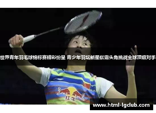 世界青年羽毛球锦标赛精彩纷呈 青少年羽坛新星崭露头角挑战全球顶级对手