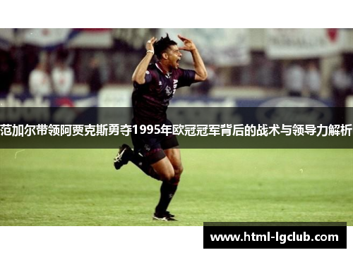 范加尔带领阿贾克斯勇夺1995年欧冠冠军背后的战术与领导力解析