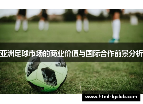 亚洲足球市场的商业价值与国际合作前景分析 亚洲足球市场的商业价值与国际合作前景分析