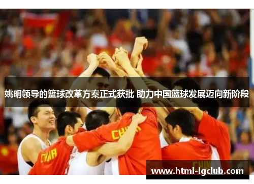 姚明领导的篮球改革方案正式获批 助力中国篮球发展迈向新阶段 姚明领导的篮球改革方案正式获批 助力中国篮球发展迈向新阶段