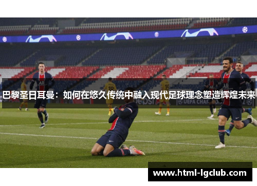 巴黎圣日耳曼:如何在悠久传统中融入现代足球理念塑造辉煌未来 巴黎圣日耳曼:如何在悠久传统中融入现代足球理念塑造辉煌未来