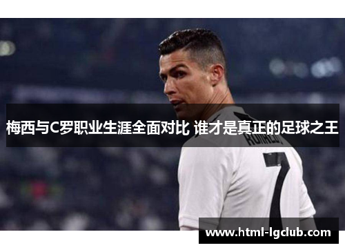 梅西与C罗职业生涯全面对比 谁才是真正的足球之王