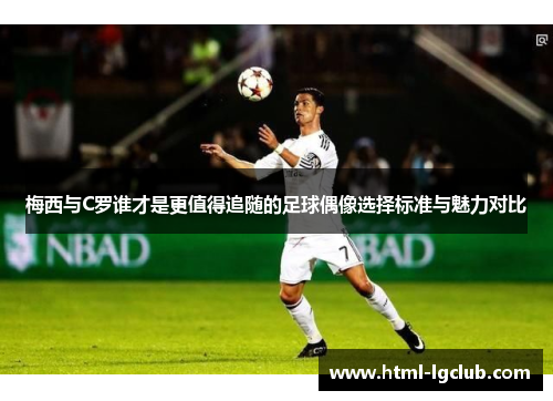 梅西与C罗谁才是更值得追随的足球偶像选择标准与魅力对比