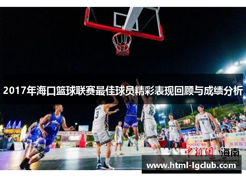 2017年海口篮球联赛最佳球员精彩表现回顾与成绩分析 2017年海口篮球联赛最佳球员精彩表现回顾与成绩分析