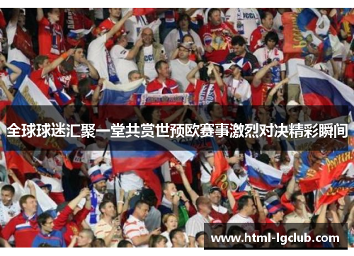 全球球迷汇聚一堂共赏世预欧赛事激烈对决精彩瞬间