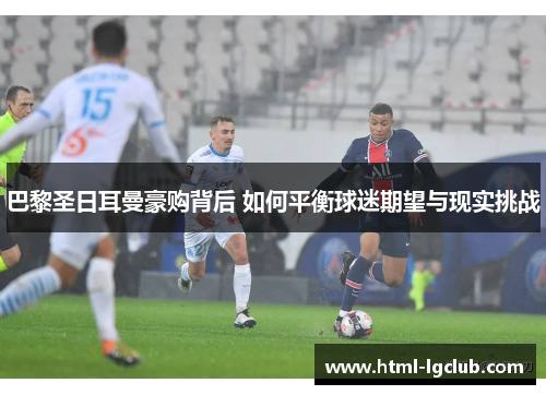 巴黎圣日耳曼豪购背后 如何平衡球迷期望与现实挑战