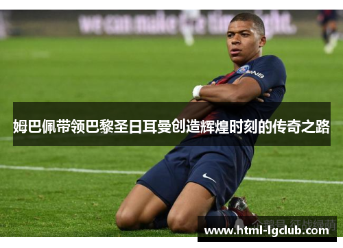姆巴佩带领巴黎圣日耳曼创造辉煌时刻的传奇之路