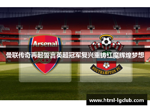 曼联传奇再起誓言英超冠军复兴重铸红魔辉煌梦想