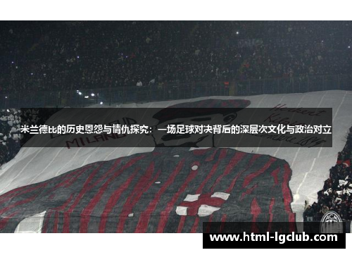 米兰德比的历史恩怨与情仇探究：一场足球对决背后的深层次文化与政治对立