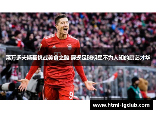 莱万多夫斯基挑战美食之路 展现足球明星不为人知的厨艺才华