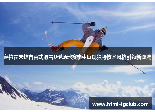 萨拉霍夫林自由式滑雪U型场地赛事中展现独特技术风格引领新潮流