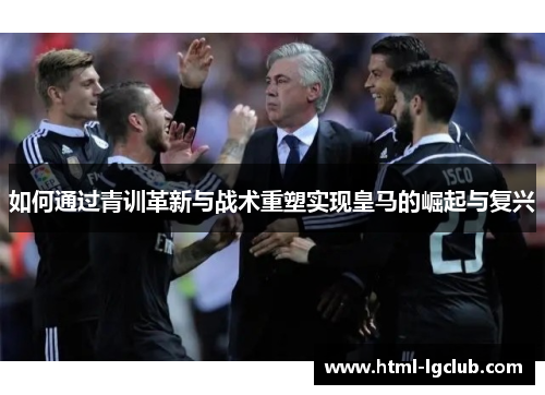 如何通过青训革新与战术重塑实现皇马的崛起与复兴