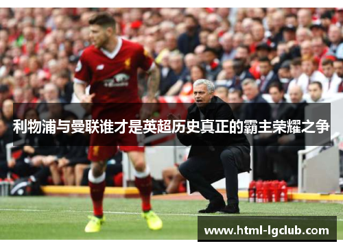 利物浦与曼联谁才是英超历史真正的霸主荣耀之争 利物浦与曼联谁才是英超历史真正的霸主荣耀之争