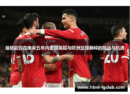 曼联能否在未来五年内重回英超与欧洲足球巅峰的挑战与机遇