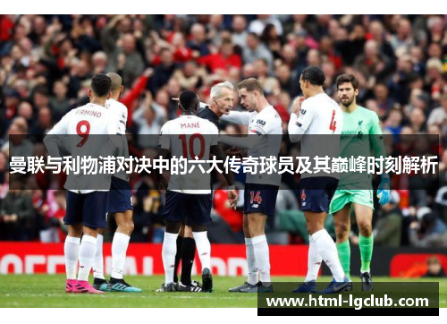 曼联与利物浦对决中的六大传奇球员及其巅峰时刻解析