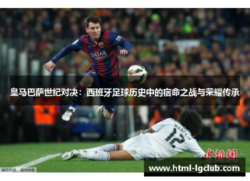 皇马巴萨世纪对决：西班牙足球历史中的宿命之战与荣耀传承