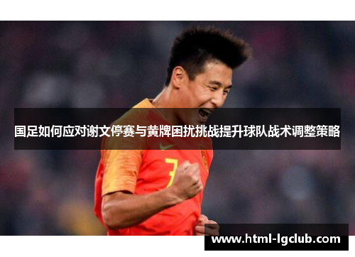 国足如何应对谢文停赛与黄牌困扰挑战提升球队战术调整策略
