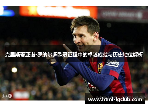 克里斯蒂亚诺·罗纳尔多欧冠征程中的卓越成就与历史地位解析