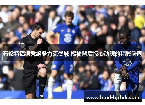 布伦特福德凭绝杀力克曼城 揭秘背后惊心动魄的精彩瞬间 布伦特福德凭绝杀力克曼城 揭秘背后惊心动魄的精彩瞬间