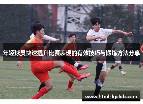 年轻球员快速提升比赛表现的有效技巧与锻炼方法分享 年轻球员快速提升比赛表现的有效技巧与锻炼方法分享