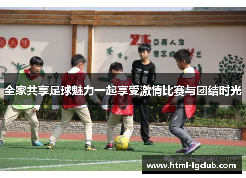 全家共享足球魅力一起享受激情比赛与团结时光