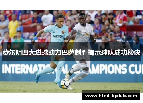 费尔明四大进球助力巴萨制胜揭示球队成功秘诀