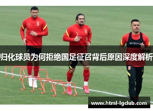 归化球员为何拒绝国足征召背后原因深度解析