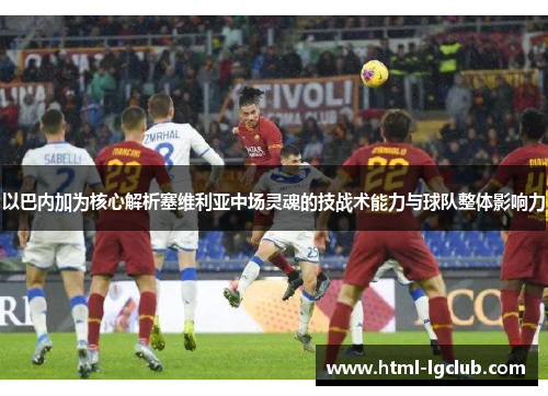 以巴内加为核心解析塞维利亚中场灵魂的技战术能力与球队整体影响力