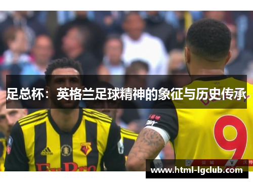 足总杯:英格兰足球精神的象征与历史传承 足总杯:英格兰足球精神的象征与历史传承