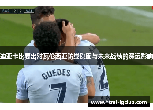 迪亚卡比复出对瓦伦西亚防线稳固与未来战绩的深远影响 迪亚卡比复出对瓦伦西亚防线稳固与未来战绩的深远影响