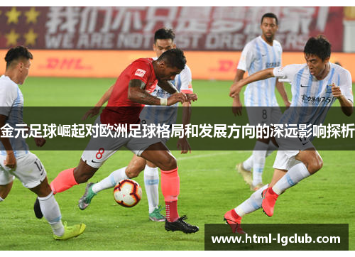 金元足球崛起对欧洲足球格局和发展方向的深远影响探析 金元足球崛起对欧洲足球格局和发展方向的深远影响探析