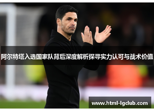 阿尔特塔入选国家队背后深度解析探寻实力认可与战术价值 阿尔特塔入选国家队背后深度解析探寻实力认可与战术价值