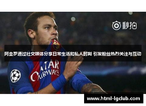 阿圭罗通过社交媒体分享日常生活和私人时刻 引发粉丝热烈关注与互动 阿圭罗通过社交媒体分享日常生活和私人时刻 引发粉丝热烈关注与互动