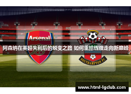阿森纳在英超失利后的蜕变之路 如何重拾辉煌走向新巅峰