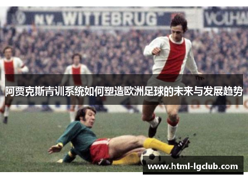 阿贾克斯青训系统如何塑造欧洲足球的未来与发展趋势