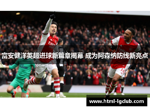 富安健洋英超进球新篇章揭幕 成为阿森纳防线新亮点 富安健洋英超进球新篇章揭幕 成为阿森纳防线新亮点