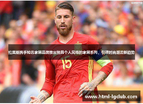 拉莫斯携手知名家居品牌推出独具个人风格的家居系列，引领时尚潮流新趋势