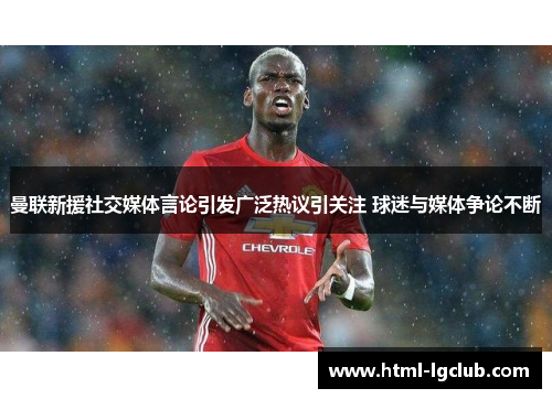 曼联新援社交媒体言论引发广泛热议引关注 球迷与媒体争论不断