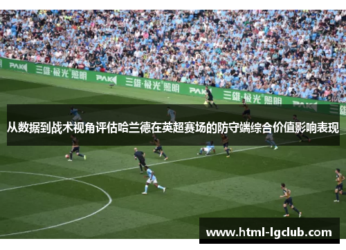 从数据到战术视角评估哈兰德在英超赛场的防守端综合价值影响表现