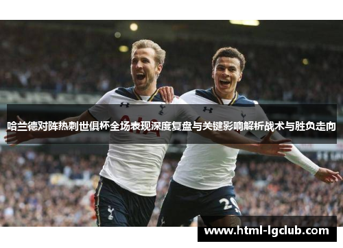 哈兰德对阵热刺世俱杯全场表现深度复盘与关键影响解析战术与胜负走向
