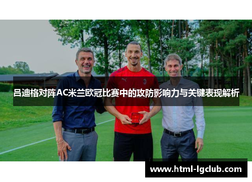 吕迪格对阵AC米兰欧冠比赛中的攻防影响力与关键表现解析