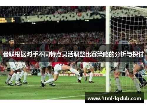 曼联根据对手不同特点灵活调整比赛策略的分析与探讨