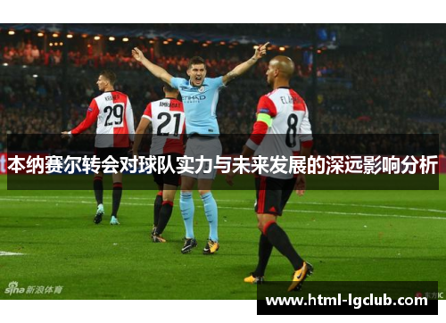 本纳赛尔转会对球队实力与未来发展的深远影响分析