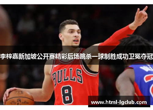 李梓嘉新加坡公开赛精彩后场跳杀一球制胜成功卫冕夺冠