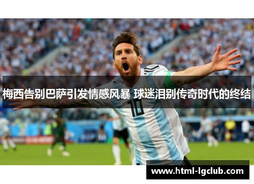 梅西告别巴萨引发情感风暴 球迷泪别传奇时代的终结