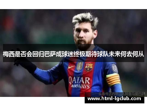 梅西是否会回归巴萨成球迷终极期待球队未来何去何从