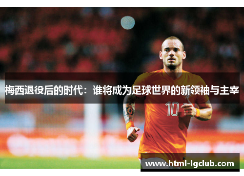 梅西退役后的时代：谁将成为足球世界的新领袖与主宰